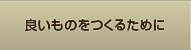 良いものを造るために