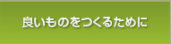 良いものを造るために